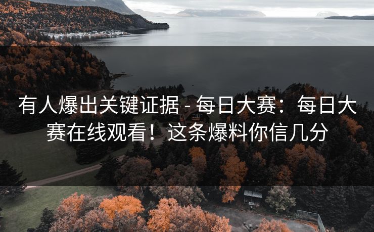 有人爆出关键证据 - 每日大赛：每日大赛在线观看！这条爆料你信几分