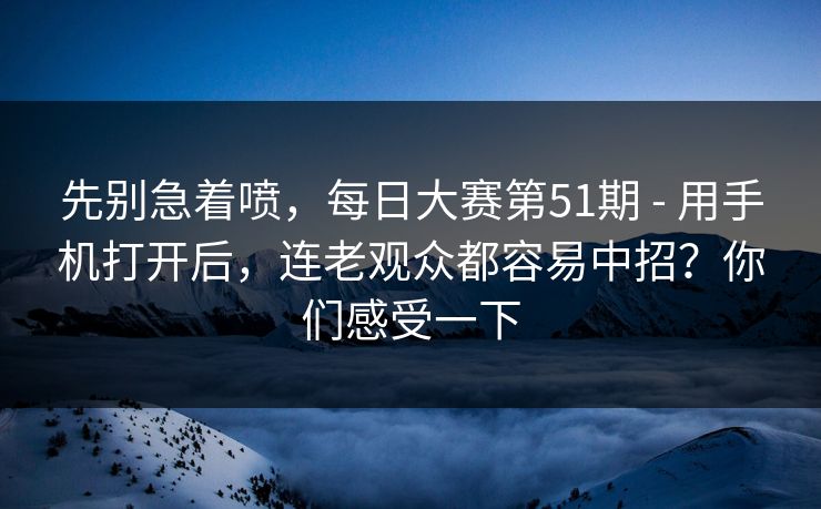 先别急着喷，每日大赛第51期 - 用手机打开后，连老观众都容易中招？你们感受一下