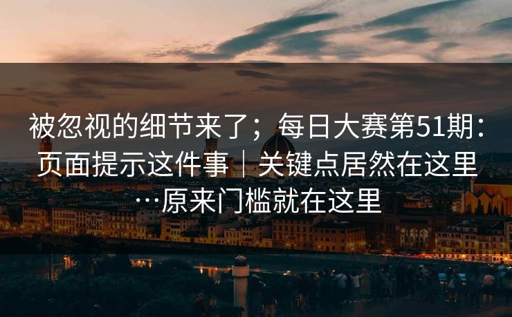 被忽视的细节来了;每日大赛第51期:页面提示这件事|关键点居然在这里…原来门槛就在这里 被忽视的细节来了;每日大赛第51期:页面提示这件事|关键点居然在这里…原来门槛就在这里